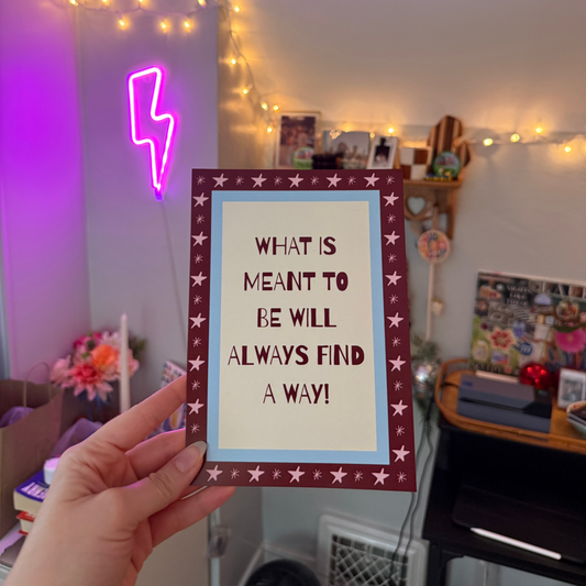 WHAT IS MEANT TO BE WILL ALWAYS FIND A WAY PRINT